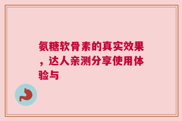 氨糖软骨素的真实效果，达人亲测分享使用体验与