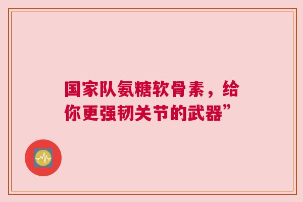 国家队氨糖软骨素，给你更强韧关节的武器”