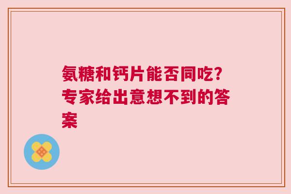 氨糖和钙片能否同吃？专家给出意想不到的答案