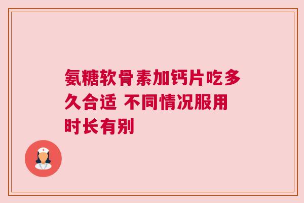 氨糖软骨素加钙片吃多久合适 不同情况服用时长有别