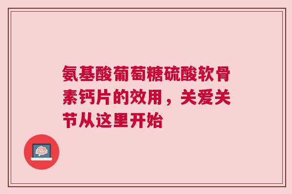 氨基酸葡萄糖硫酸软骨素钙片的效用，关爱关节从这里开始