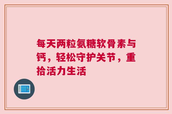 每天两粒氨糖软骨素与钙，轻松守护关节，重拾活力生活