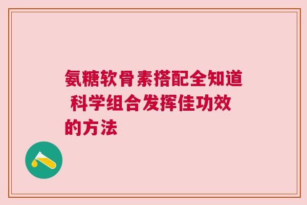 氨糖软骨素搭配全知道 科学组合发挥佳功效的方法