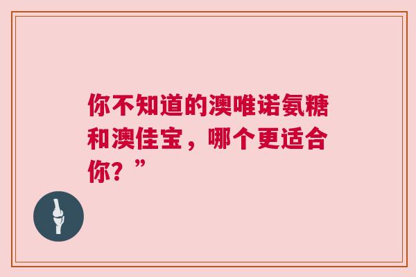 你不知道的澳唯诺氨糖和澳佳宝，哪个更适合你？”