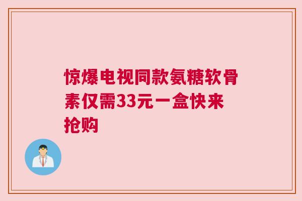惊爆电视同款氨糖软骨素仅需33元一盒快来抢购