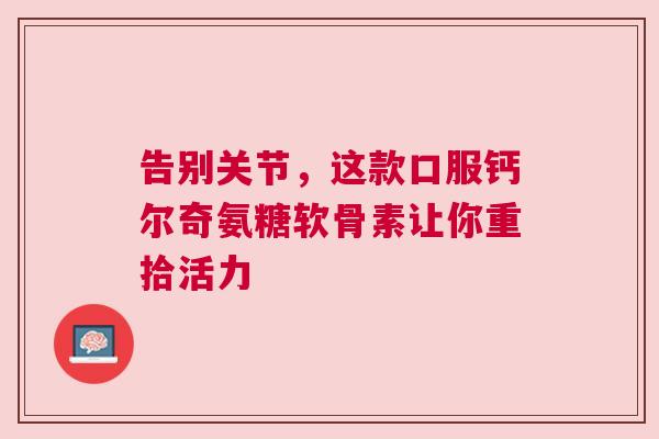 告别关节，这款口服钙尔奇氨糖软骨素让你重拾活力