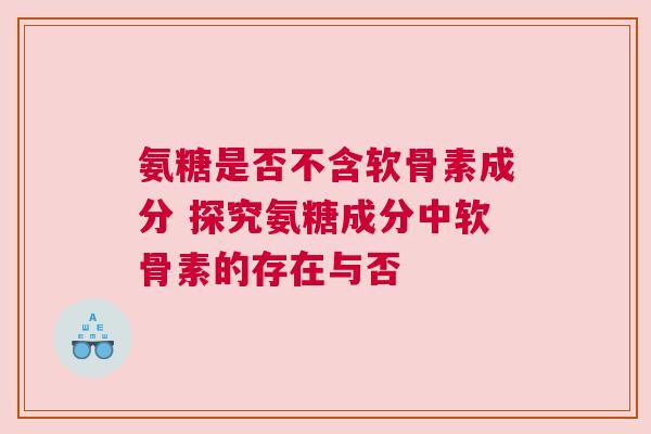 氨糖是否不含软骨素成分 探究氨糖成分中软骨素的存在与否