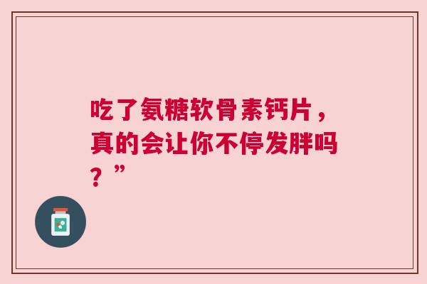 吃了氨糖软骨素钙片，真的会让你不停发胖吗？”