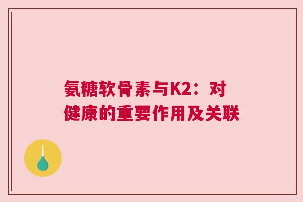 氨糖软骨素与K2：对健康的重要作用及关联