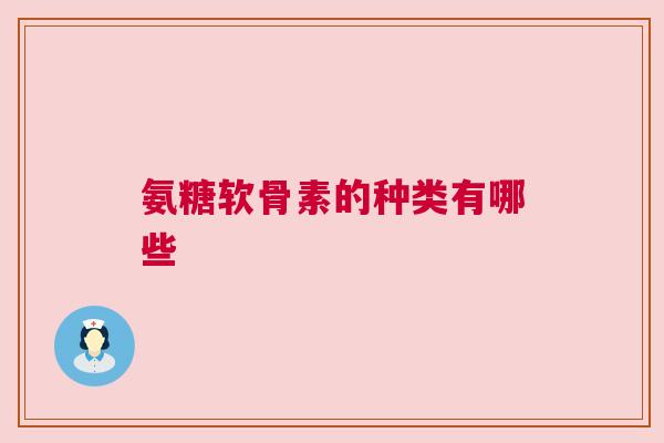 氨糖软骨素的种类有哪些