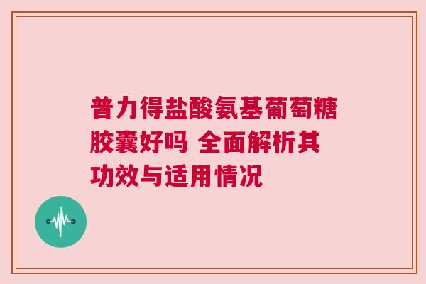 普力得盐酸氨基葡萄糖胶囊好吗 全面解析其功效与适用情况