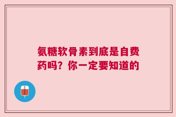 氨糖软骨素到底是自费药吗？你一定要知道的