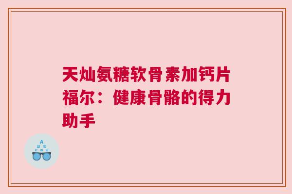 天灿氨糖软骨素加钙片福尔：健康骨骼的得力助手