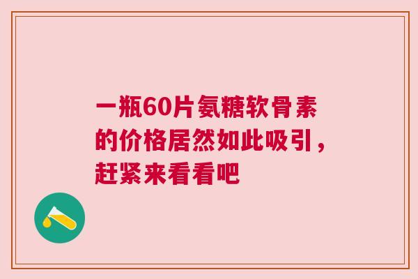 一瓶60片氨糖软骨素的价格居然如此吸引,赶紧来看看吧 一瓶60片氨糖软骨素的价格居然如此吸引,赶紧来看看吧