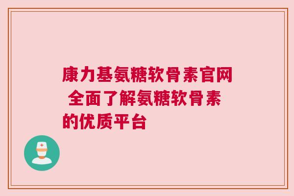 康力基氨糖软骨素官网 全面了解氨糖软骨素的优质平台