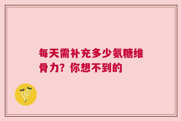 每天需补充多少氨糖维骨力?你想不到的 每天需补充多少氨糖维骨力?你想不到的