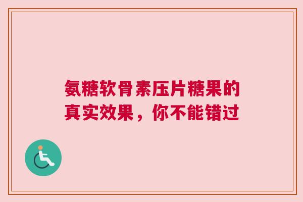 氨糖软骨素压片糖果的真实效果，你不能错过
