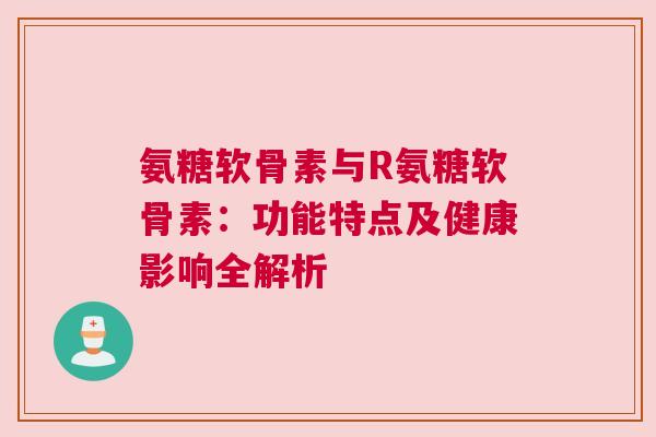 氨糖软骨素与R氨糖软骨素：功能特点及健康影响全解析