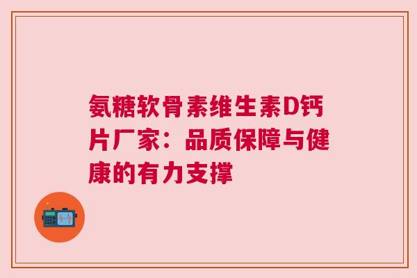 氨糖软骨素维生素D钙片厂家：品质保障与健康的有力支撑