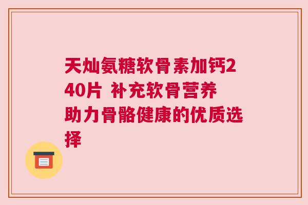 天灿氨糖软骨素加钙240片 补充软骨营养助力骨骼健康的优质选择
