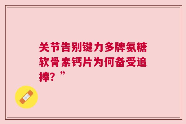 关节告别键力多牌氨糖软骨素钙片为何备受追捧?”