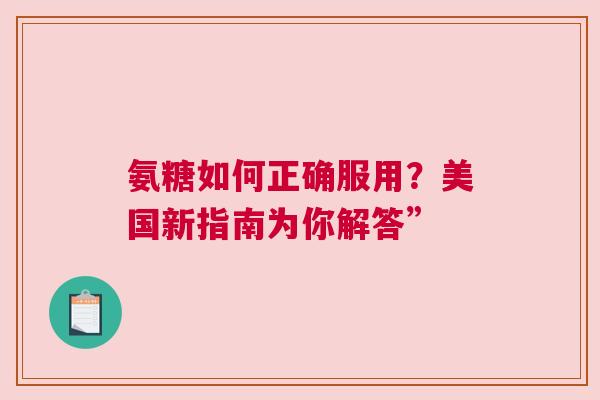 氨糖如何正确服用?美国新指南为你解答” 氨糖如何正确服用?美国新指南为你解答”