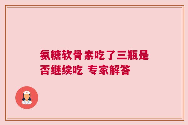 氨糖软骨素吃了三瓶是否继续吃 专家解答 氨糖软骨素吃了三瓶是否继续吃 专家解答