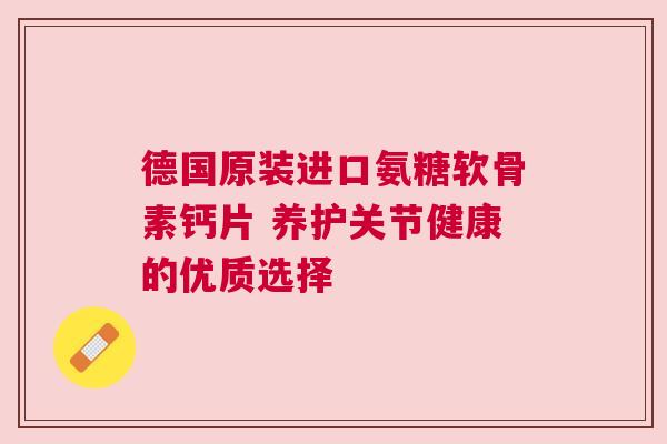 德国原装进口氨糖软骨素钙片 养护关节健康的优质选择 德国原装进口氨糖软骨素钙片 养护关节健康的优质选择