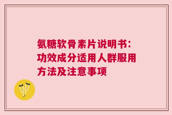 氨糖软骨素片说明书：功效成分适用人群服用方法及注意事项