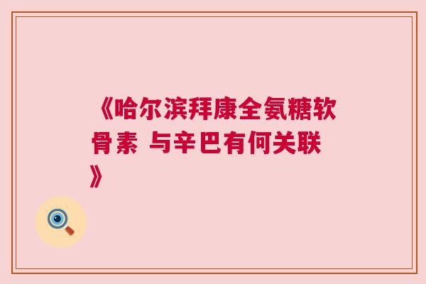 《哈尔滨拜康全氨糖软骨素 与辛巴有何关联》