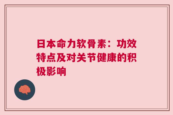 日本命力软骨素：功效特点及对关节健康的积极影响