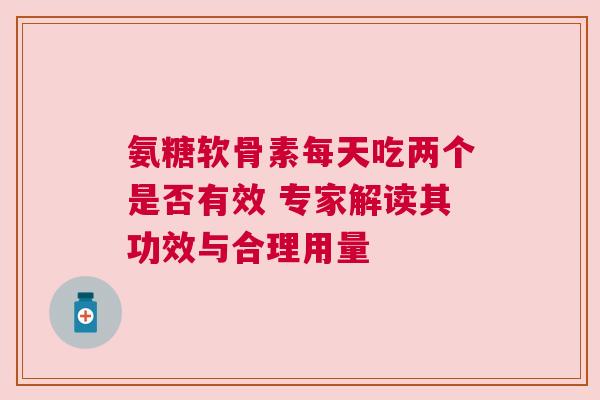 氨糖软骨素每天吃两个是否有效 专家解读其功效与合理用量