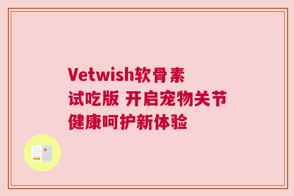 Vetwish软骨素试吃版 开启宠物关节健康呵护新体验 Vetwish软骨素试吃版 开启宠物关节健康呵护新体验