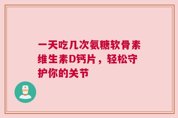 一天吃几次氨糖软骨素维生素D钙片，轻松守护你的关节