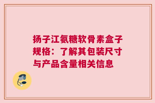 扬子江氨糖软骨素盒子规格：了解其包装尺寸与产品含量相关信息