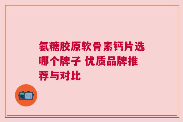 氨糖胶原软骨素钙片选哪个牌子 优质品牌推荐与对比
