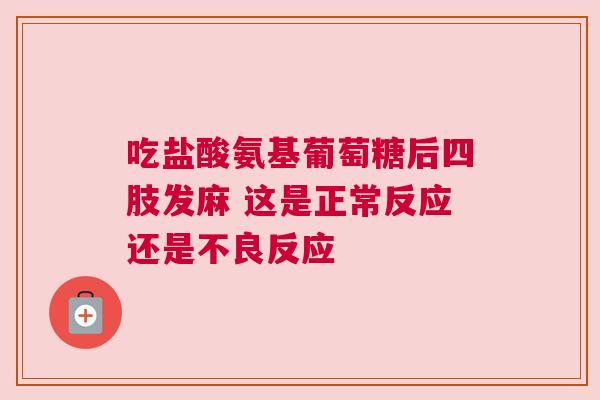 吃盐酸氨基葡萄糖后四肢发麻 这是正常反应还是不良反应 吃盐酸氨基葡萄糖后四肢发麻 这是正常反应还是不良反应