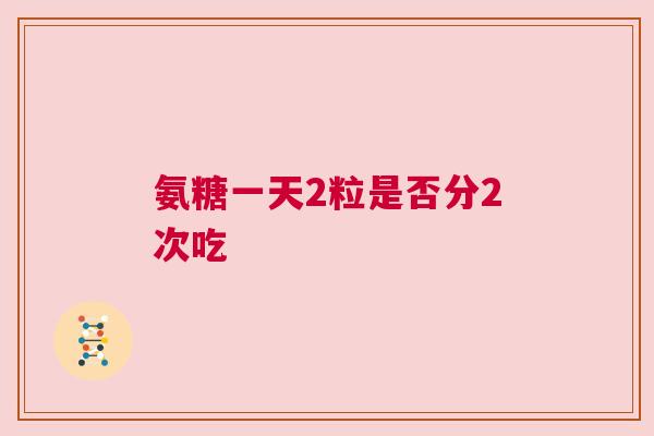 氨糖一天2粒是否分2次吃 氨糖一天2粒是否分2次吃
