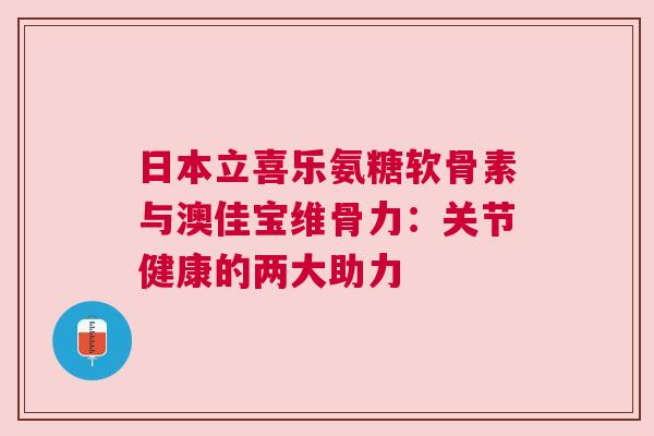 日本立喜乐氨糖软骨素与澳佳宝维骨力：关节健康的两大助力