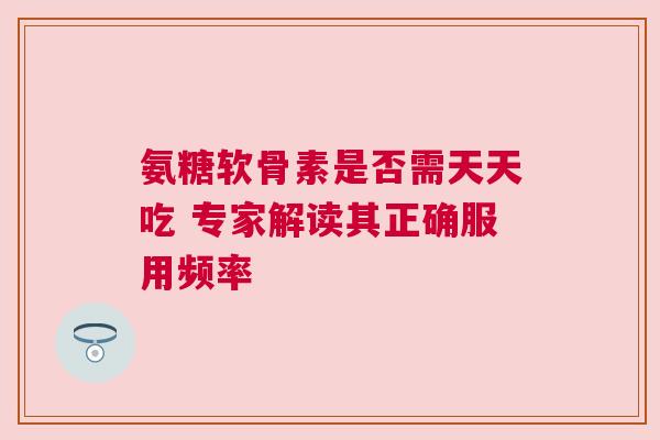 氨糖软骨素是否需天天吃 专家解读其正确服用频率 氨糖软骨素是否需天天吃 专家解读其正确服用频率