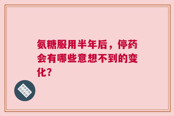 氨糖服用半年后，停药会有哪些意想不到的变化？