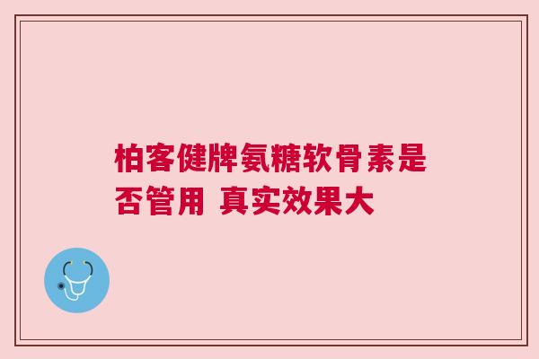 柏客健牌氨糖软骨素是否管用 真实效果大 柏客健牌氨糖软骨素是否管用 真实效果大