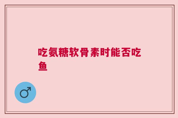 吃氨糖软骨素时能否吃鱼
