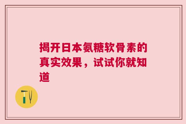 揭开日本氨糖软骨素的真实效果,试试你就知道