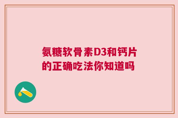 氨糖软骨素D3和钙片的正确吃法你知道吗