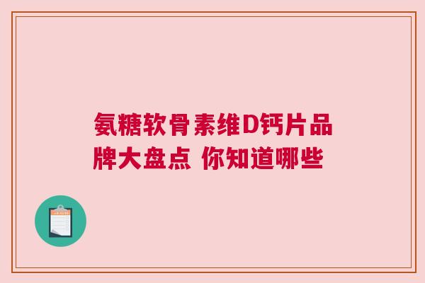 氨糖软骨素维D钙片品牌大盘点 你知道哪些