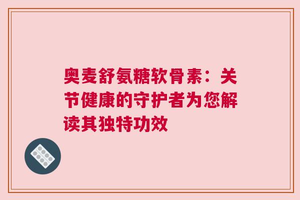 奥麦舒氨糖软骨素:关节健康的守护者为您解读其独特功效 奥麦舒氨糖软骨素:关节健康的守护者为您解读其独特功效