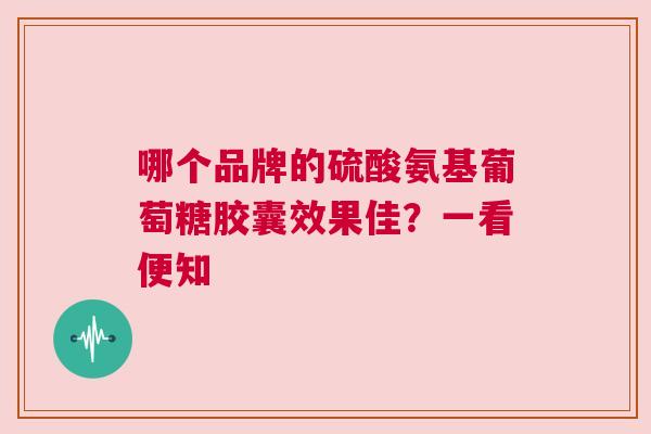哪个品牌的硫酸氨基葡萄糖胶囊效果佳?一看便知