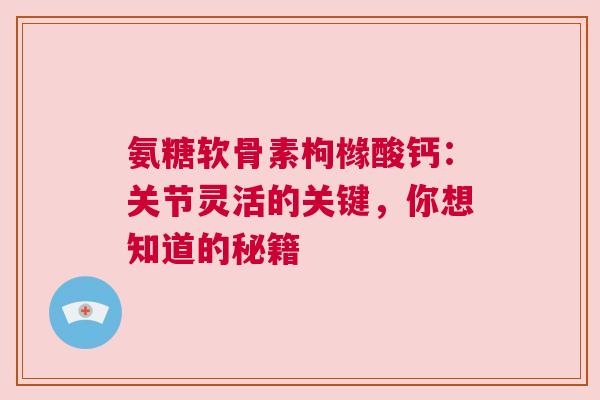 氨糖软骨素枸橼酸钙:关节灵活的关键,你想知道的秘籍 氨糖软骨素枸橼酸钙:关节灵活的关键,你想知道的秘籍
