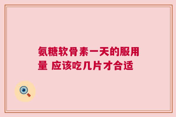 氨糖软骨素一天的服用量 应该吃几片才合适